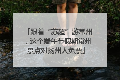 跟着“苏超”游常州，这个端午节假期常州景点对扬州人免票