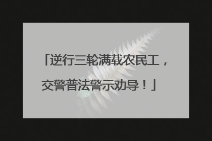 逆行三轮满载农民工，交警普法警示劝导！
