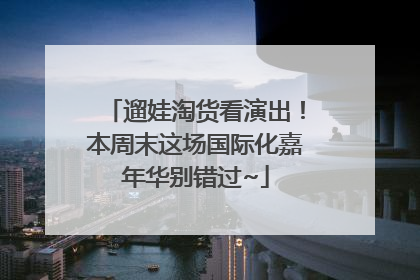 遛娃淘货看演出！本周末这场国际化嘉年华别错过~