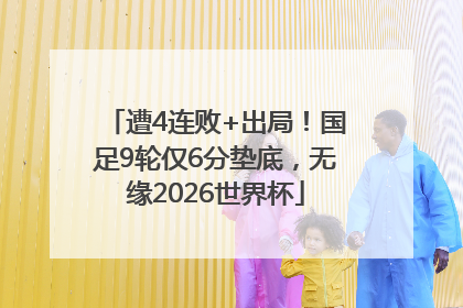 遭4连败+出局！国足9轮仅6分垫底，无缘2026世界杯