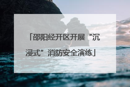 邵阳经开区开展“沉浸式”消防安全演练