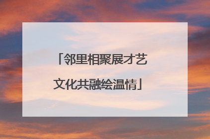 邻里相聚展才艺 文化共融绘温情