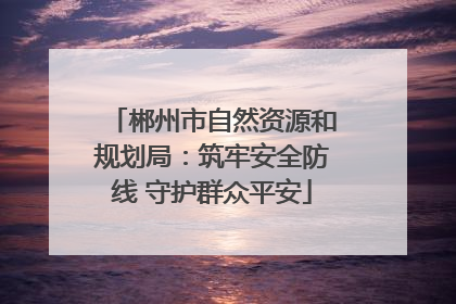 郴州市自然资源和规划局：筑牢安全防线 守护群众平安
