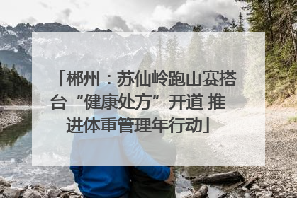 郴州：苏仙岭跑山赛搭台“健康处方”开道 推进体重管理年行动
