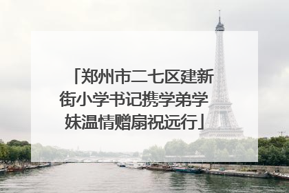 郑州市二七区建新街小学书记携学弟学妹温情赠扇祝远行