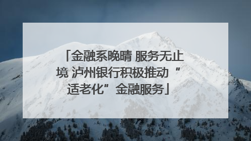 金融系晚晴 服务无止境 泸州银行积极推动“适老化”金融服务