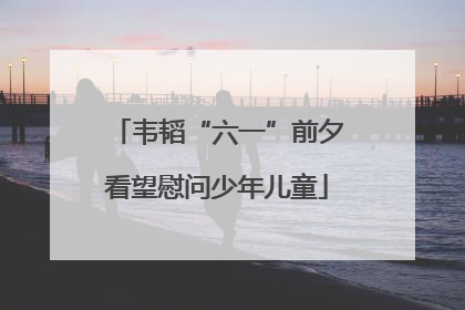 韦韬“六一”前夕看望慰问少年儿童