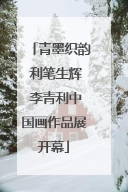 青墨织韵 利笔生辉 李青利中国画作品展开幕