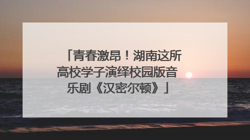 青春激昂！湖南这所高校学子演绎校园版音乐剧《汉密尔顿》