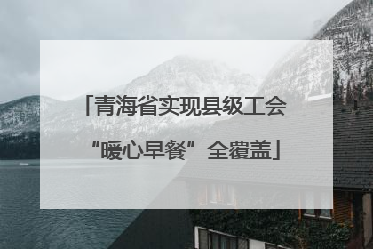 青海省实现县级工会“暖心早餐”全覆盖