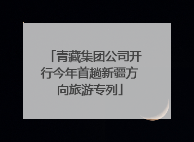 青藏集团公司开行今年首趟新疆方向旅游专列