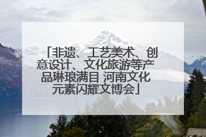 非遗、工艺美术、创意设计、文化旅游等产品琳琅满目 河南文化元素闪耀文博会