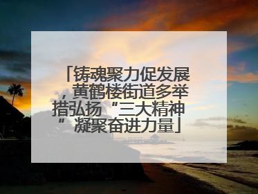 铸魂聚力促发展，黄鹤楼街道多举措弘扬“三大精神”凝聚奋进力量
