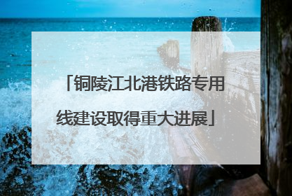 铜陵江北港铁路专用线建设取得重大进展