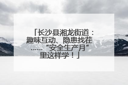 长沙县湘龙街道：趣味互动、隐患找茬……“安全生产月”里这样学！