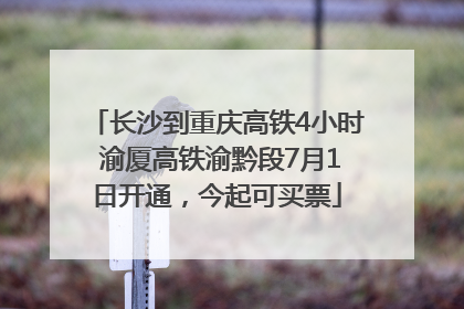 长沙到重庆高铁4小时 渝厦高铁渝黔段7月1日开通，今起可买票