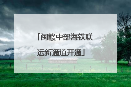 闽赣中部海铁联运新通道开通