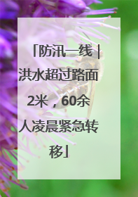 防汛一线｜洪水超过路面2米，60余人凌晨紧急转移