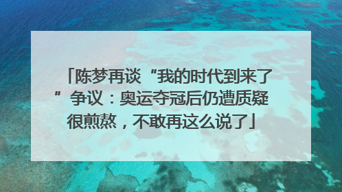 陈梦再谈“我的时代到来了”争议：奥运夺冠后仍遭质疑很煎熬，不敢再这么说了
