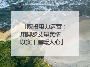陕投电力运营：用脚步丈量民情 以实干温暖人心