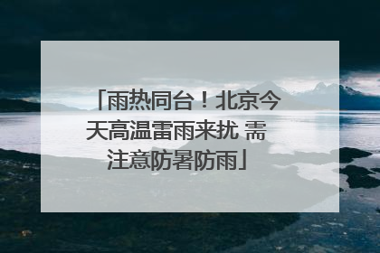 雨热同台！北京今天高温雷雨来扰 需注意防暑防雨