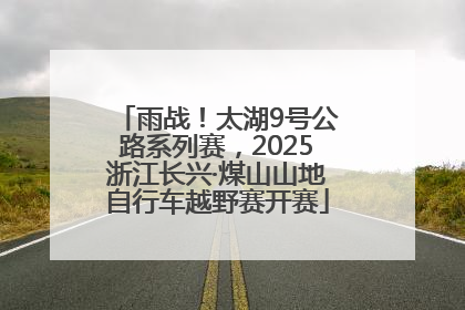 雨战！太湖9号公路系列赛，2025浙江长兴·煤山山地自行车越野赛开赛