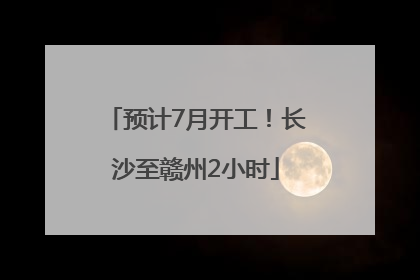 预计7月开工！长沙至赣州2小时