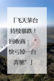 飞天茅台持续暴跌！回收商：“快亏掉一台奔驰”