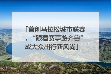 首创马拉松城市联赛，“跟着赛事游齐鲁”成大众出行新风尚