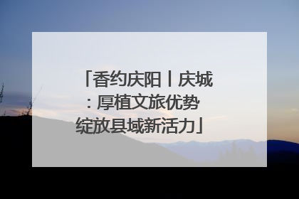 香约庆阳丨庆城：厚植文旅优势 绽放县域新活力