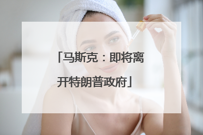 马斯克：即将离开特朗普政府