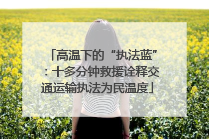 高温下的“执法蓝”：十多分钟救援诠释交通运输执法为民温度