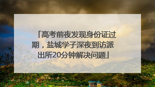 高考前夜发现身份证过期，盐城学子深夜到访派出所20分钟解决问题