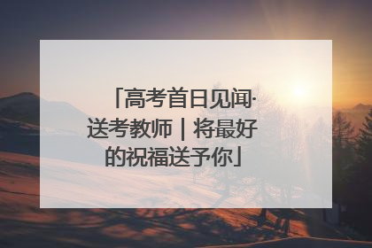高考首日见闻·送考教师｜将最好的祝福送予你