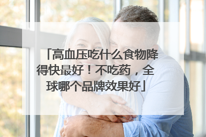 高血压吃什么食物降得快最好！不吃药，全球哪个品牌效果好