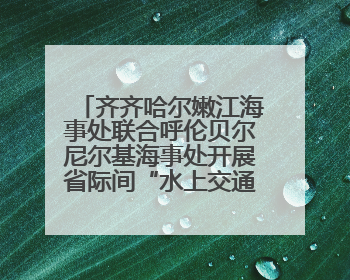 齐齐哈尔嫩江海事处联合呼伦贝尔尼尔基海事处开展省际间“水上交通安全知识进校园”活动