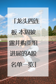 龙头四连板 本周披露并购重组进展的A股名单一览