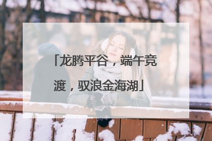 龙腾平谷，端午竞渡，驭浪金海湖