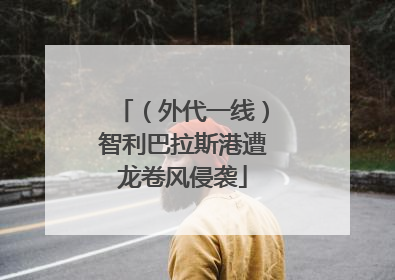 （外代一线）智利巴拉斯港遭龙卷风侵袭