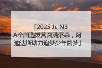 2025 Jr. NBA全国选拔营圆满落幕，阿迪达斯助力追梦少年圆梦