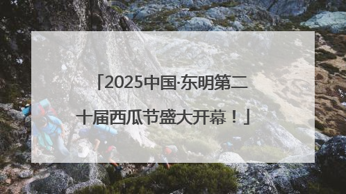 2025中国·东明第二十届西瓜节盛大开幕！