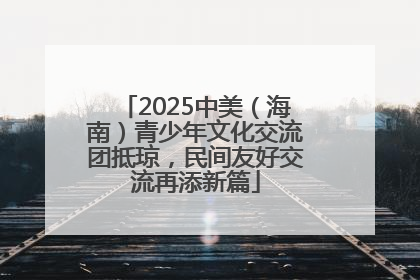 2025中美（海南）青少年文化交流团抵琼，民间友好交流再添新篇