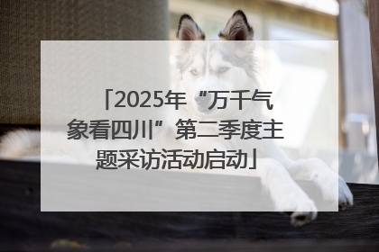 2025年“万千气象看四川”第二季度主题采访活动启动