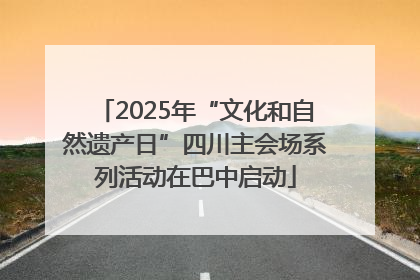 2025年“文化和自然遗产日”四川主会场系列活动在巴中启动