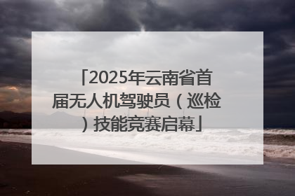 2025年云南省首届无人机驾驶员（巡检）技能竞赛启幕