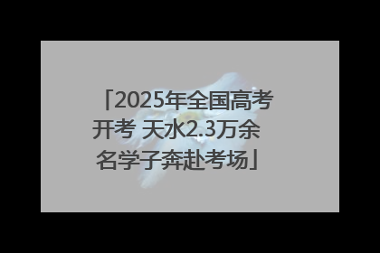 2025年全国高考开考 天水2.3万余名学子奔赴考场