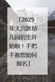 2025年大兴区幼儿园招生开始啦！手把手教您如何报名