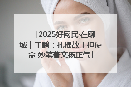2025好网民·在聊城｜王鹏：扎根故土担使命 妙笔著文扬正气