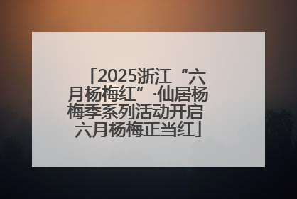 2025浙江“六月杨梅红”·仙居杨梅季系列活动开启 六月杨梅正当红