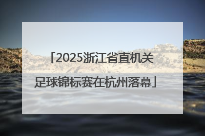 2025浙江省直机关足球锦标赛在杭州落幕